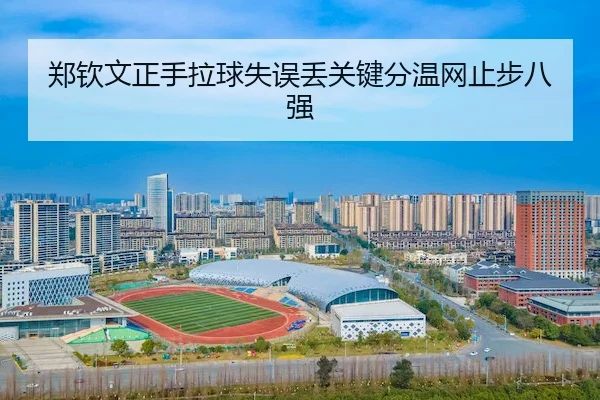 郑钦文正手拉球失误丢关键分温网止步八强